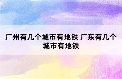 广州有几个城市有地铁 广东有几个城市有地铁